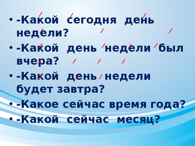 -Какой сегодня день недели? -Какой день недели был вчера? -Какой день недели будет завтра? -Какое сейчас время года? -Какой сейчас месяц?  