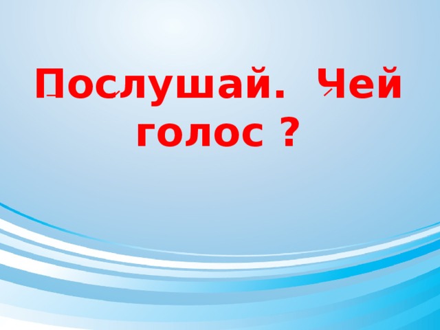 Послушай. Чей голос ?   