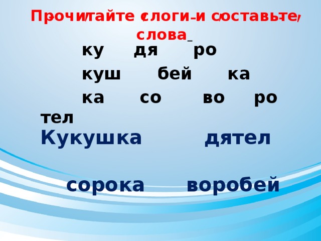 Прочитайте слоги и составьте слова   ку дя ро  куш бей ка  ка со во ро тел Кукушка дятел сорока воробей 