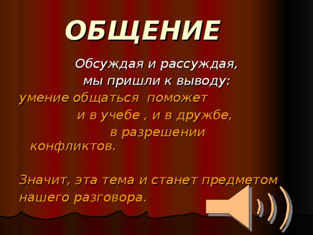 ОБЩЕНИЕ Обсуждая и рассуждая,  мы пришли к выводу: умение общаться поможет  и в учебе , и в дружбе,  в разрешении конфликтов.  Значит, эта тема и станет предметом нашего разговора. 