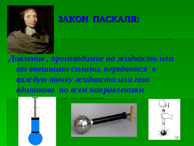  ЗАКОН ПАСКАЛЯ: Давление , производимое на жидкость или газ внешними силами, передается в каждую точку жидкости или газа одинаково по всем направлениям . 