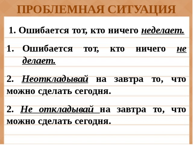 ПРОБЛЕМНАЯ СИТУАЦИЯ 1. Ошибается тот, кто ничего неделает.  Ошибается тот, кто ничего не делает.  2. Неоткладывай на завтра то, что можно сделать сегодня.  2. Не откладывай на завтра то, что можно сделать сегодня.
