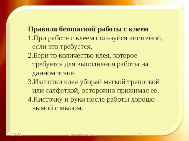 Правила безопасной работы с клеем При работе с клеем пользуйся кисточкой, если это требуется. Бери то количество клея, которое требуется для выполнения работы на данном этапе. Излишки клея убирай мягкой тряпочкой или салфеткой, осторожно прижимая ее. Кисточку и руки после работы хорошо вымой с мылом. 1/7/19 http://aida.ucoz.ru  