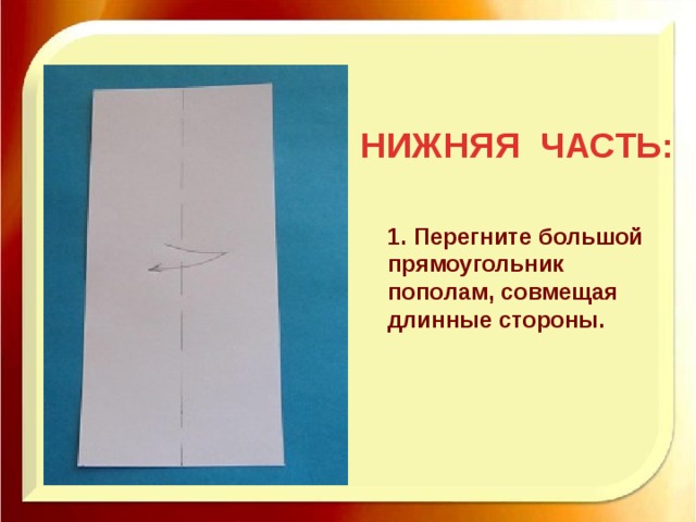НИЖНЯЯ ЧАСТЬ: 1. Перегните большой прямоугольник пополам, совмещая длинные стороны. 
