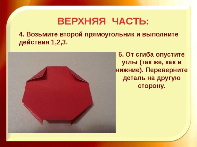 ВЕРХНЯЯ ЧАСТЬ: 4. Возьмите второй прямоугольник и выполните действия 1,2,3. 5. От сгиба опустите углы (так же, как и нижние). Переверните деталь на другую сторону. 