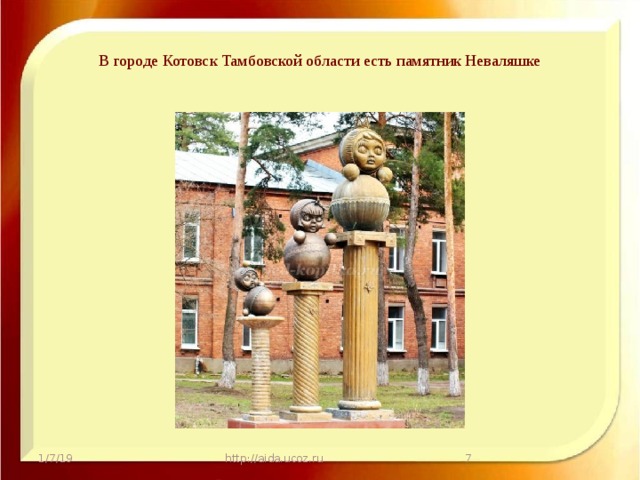 В городе Котовск Тамбовской области есть памятник Неваляшке 1/7/19 http://aida.ucoz.ru  