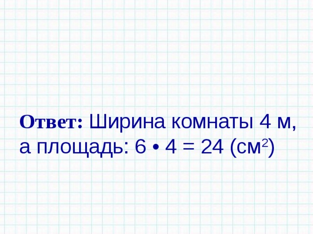 Ответ: Ширина комнаты 4 м, а площадь: 6 • 4 = 24 (см 2 ) 
