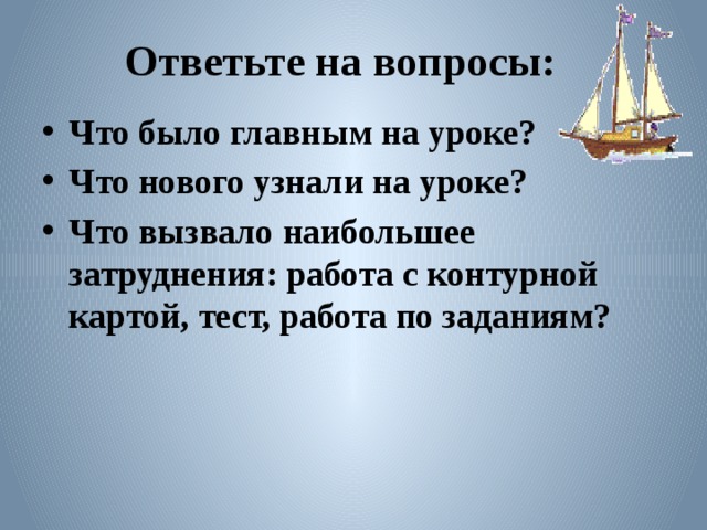 Ответьте на вопросы: Что было главным на уроке? Что нового узнали на уроке? Что вызвало наибольшее затруднения: работа с контурной картой, тест, работа по заданиям? 