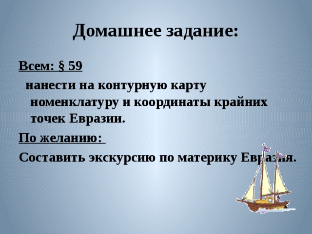 Домашнее задание: Всем: § 59  нанести на контурную карту номенклатуру и координаты крайних точек Евразии. По желанию: Составить экскурсию по материку Евразия.  