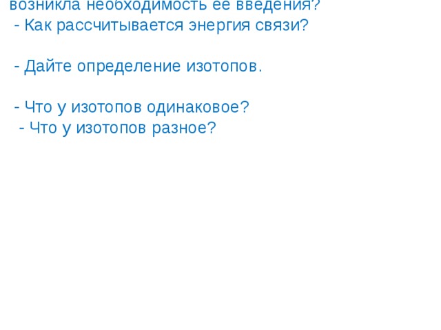  - Что означает дефект масс? Почему  возникла необходимость ее введения?  - Как рассчитывается энергия связи?  - Дайте определение изотопов.  - Что у изотопов одинаковое?  - Что у изотопов разное? 