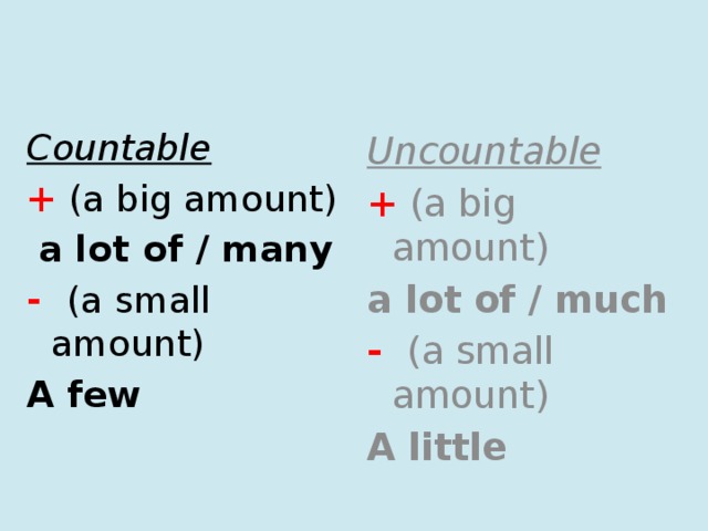 Countable Uncountable + (a big amount) + (a big amount)  a lot of / many a lot of / much -  (a small amount) - (a small amount) A few A little 