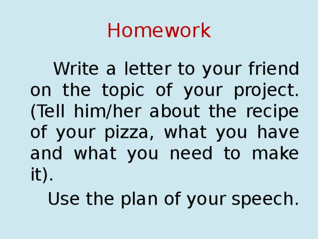 Homework  Write a letter to your friend on the topic of your project. (Tell him/her about the recipe of your pizza, what you have and what you need to make it).  Use the plan of your speech. 