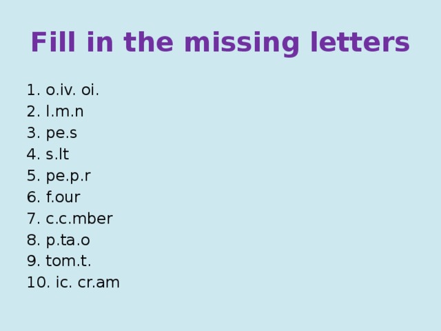 Fill in the missing letters 1. o.iv. oi. 2. l.m.n 3. pe.s 4. s.lt 5. pe.p.r 6. f.our 7. c.c.mber 8. p.ta.o 9. tom.t. 10. ic. cr.am 