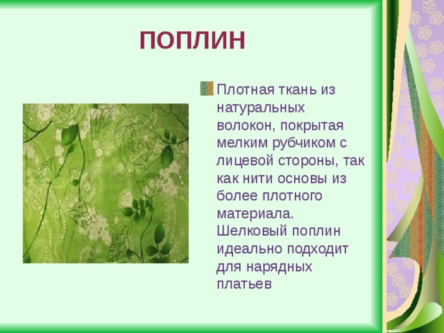 ПОПЛИН Плотная ткань из натуральных волокон, покрытая мелким рубчиком с лицевой стороны, так как нити основы из более плотного материала. Шелковый поплин идеально подходит для нарядных платьев 