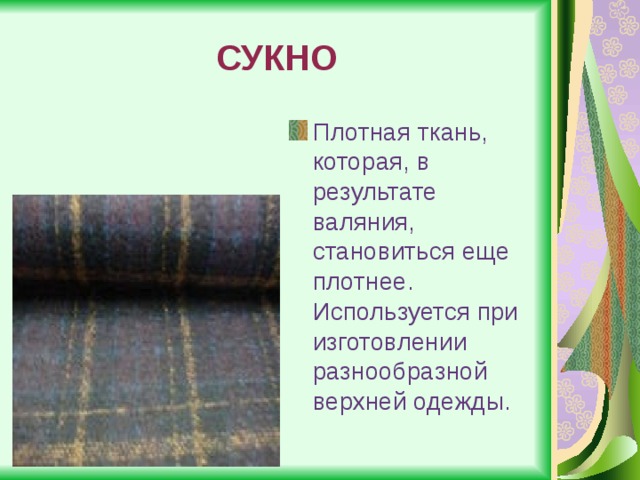 СУКНО Плотная ткань, которая, в результате валяния, становиться еще плотнее. Используется при изготовлении разнообразной верхней одежды. 