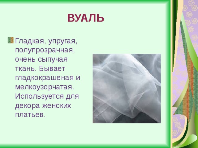 ВУАЛЬ Гладкая, упругая, полупрозрачная, очень сыпучая ткань. Бывает гладкокрашеная и мелкоузорчатая. Используется для декора женских платьев. 