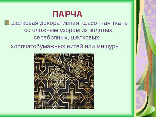 ПАРЧА Шелковая декоративная, фасонная ткань со сложным узором из золотых, серебряных, шелковых,   хлопчатобумажных нитей или мишуры. 