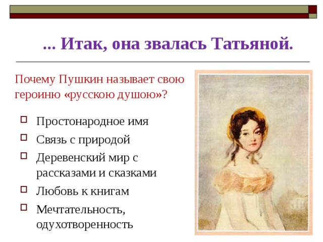 ... Итак, она звалась Татьяной. Почему Пушкин называет свою героиню «русскою душою»? Простонародное имя Связь с природой Деревенский мир с рассказами и сказками Любовь к книгам Мечтательность, одухотворенность    