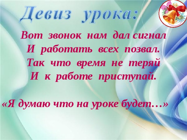 Вот звонок нам дал сигнал И работать всех позвал. Так что время не теряй И к работе приступай.  «Я думаю что на уроке будет…»  