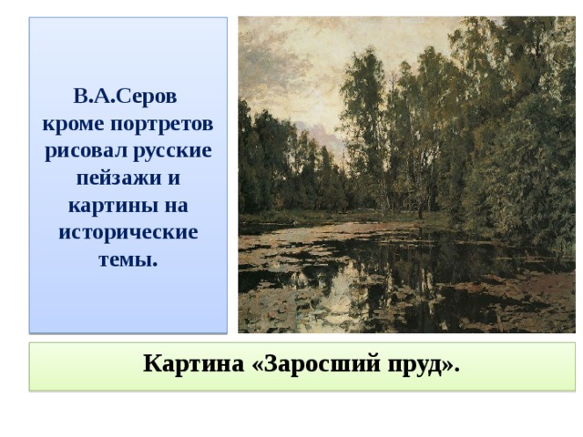 В.А.Серов  кроме портретов рисовал русские пейзажи и картины на исторические темы. Картина «Заросший пруд». 