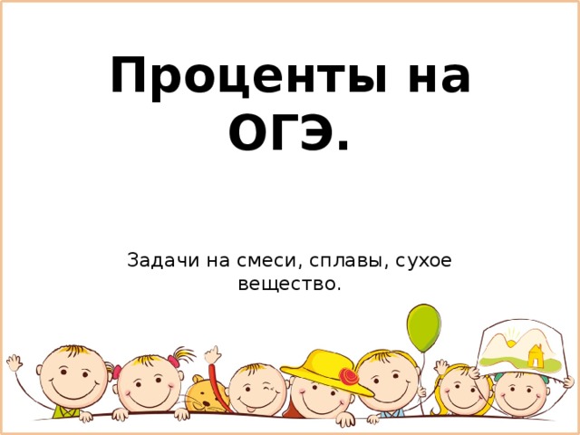Проценты на ОГЭ. Задачи на смеси, сплавы, сухое вещество. 