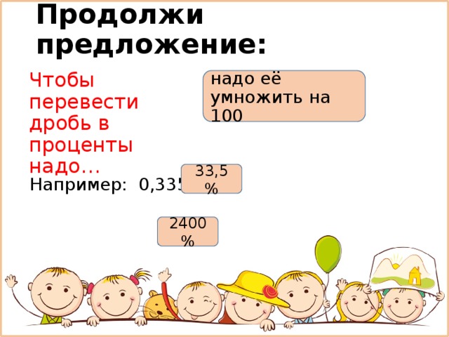 Продолжи предложение: Чтобы перевести дробь в проценты надо… надо её умножить на 100 Например: 0,335 =  24 = 33,5 % 2400 % 