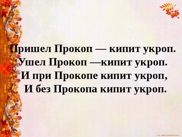 Пришел Прокоп — кипит укроп.  Ушел Прокоп —кипит укроп.  И при Прокопе кипит укроп,  И без Прокопа кипит укроп. 