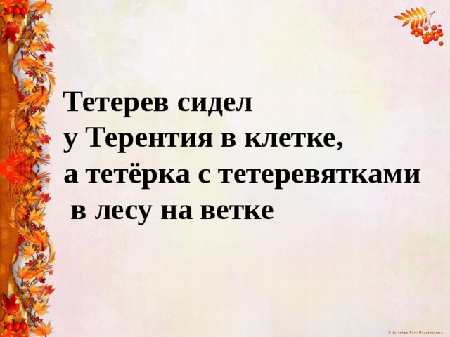 Тетерев сидел  у Терентия в клетке,  а тетёрка с тетеревятками  в лесу на ветке 