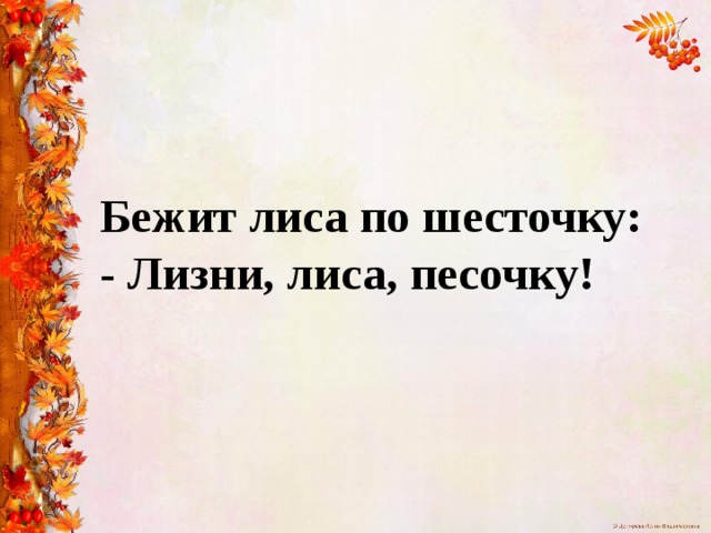 Бежит лиса по шесточку:  - Лизни, лиса, песочку!  