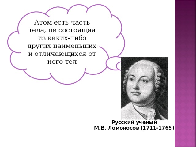 Атом есть часть тела, не состоящая из каких-либо других наименьших и отличающихся от него тел Русский ученый М.В. Ломоносов (1711-1765)