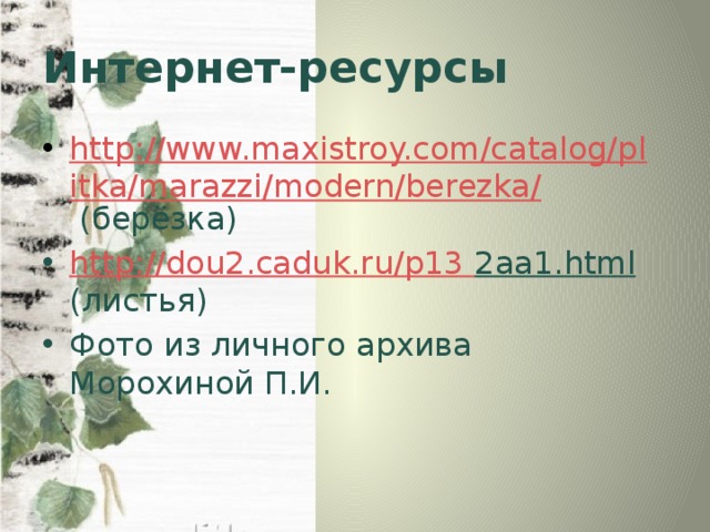 Интернет-ресурсы http://www.maxistroy.com/catalog/plitka/marazzi/modern/berezka/  (берёзка) http://dou2.caduk.ru/p13  2aa1.html (листья) Фото из личного архива Морохиной П.И. 