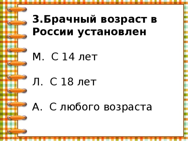 3.Брачный возраст в России установлен М. С 14 лет Л. С 18 лет А. С любого возраста 