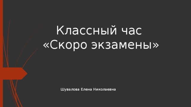 Классный час  «Скоро экзамены» Шувалова Елена Николаевна 