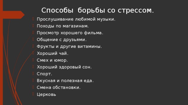 Способы борьбы со стрессом. Прослушивание любимой музыки. Походы по магазинам. Просмотр хорошего фильма. Общение с друзьями. Фрукты и другие витамины. Хороший чай. Смех и юмор. Хороший здоровый сон. Спорт. Вкусная и полезная еда. Смена обстановки. Церковь 