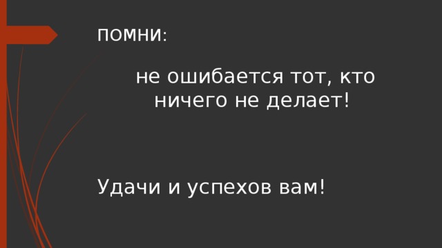 ПОМНИ: не ошибается тот, кто ничего не делает! Удачи и успехов вам! 