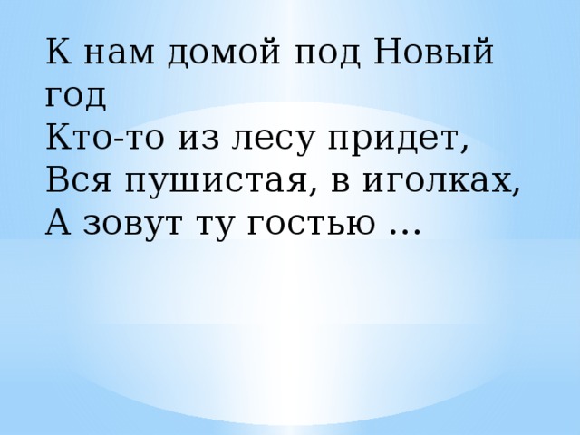 К нам домой под Новый год Кто-то из лесу придет, Вся пушистая, в иголках, А зовут ту гостью … 