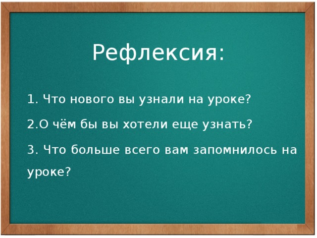Рефлексия: 1. Что нового вы узнали на уроке? 2.О чём бы вы хотели еще узнать? 3. Что больше всего вам запомнилось на уроке? 
