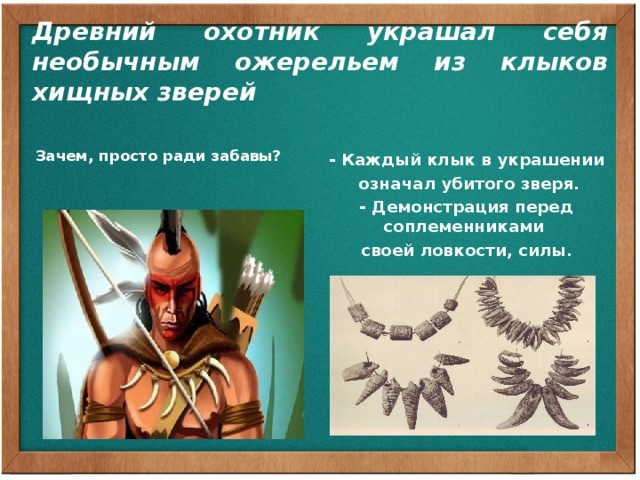 Древний охотник украшал себя необычным ожерельем из клыков хищных зверей  Зачем, просто ради забавы?   - Каждый клык в украшении  означал убитого зверя. - Демонстрация перед соплеменниками своей ловкости, силы.   Нет. Каждый клык в украшении означал убитого зверя. Это была своеобразная демонстрация перед соплеменниками своей ловкости, силы. И отношение к такому охотнику было почтительное, уважительное.  