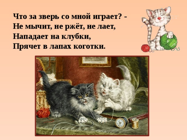 Что за зверь со мной играет? - Не мычит, не ржёт, не лает, Нападает на клубки, Прячет в лапах коготки. 