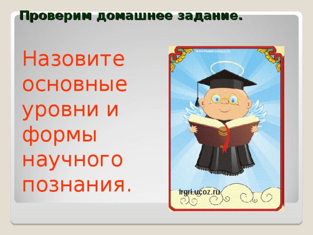 Проверим домашнее задание. Назовите основные уровни и формы научного познания. irgri.ucoz.ru 