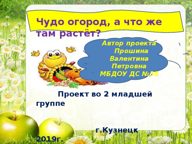 ? Чудо огород, а что же там растёт? Автор проекта  Прошина Валентина Петровна МБДОУ ДС №38  Проект во 2 младшей группе    г.Кузнецк 2019г. 