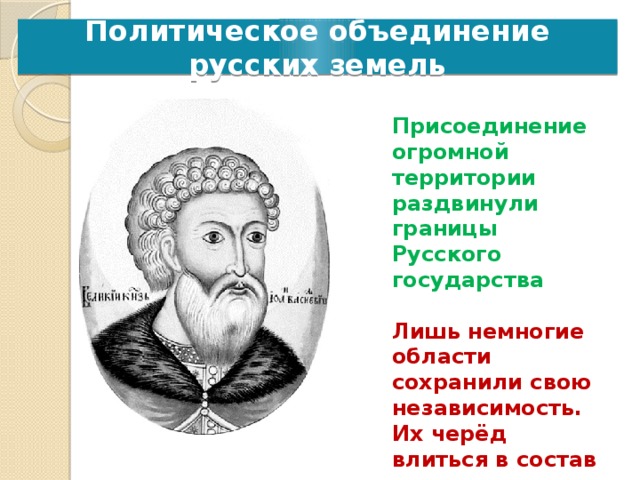 Политическое объединение русских земель Присоединение огромной территории раздвинули границы Русского государства  Лишь немногие области сохранили свою независимость. Их черёд влиться в состав нового государства наступил в годы правления Василия III Ивановича Работа по карте: 1. Сравните территории Московского княжества к 1462 году и границу единого Российского государства к 1505 году 2. Какие земли вошли в состав Московского государства при Иване III?  
