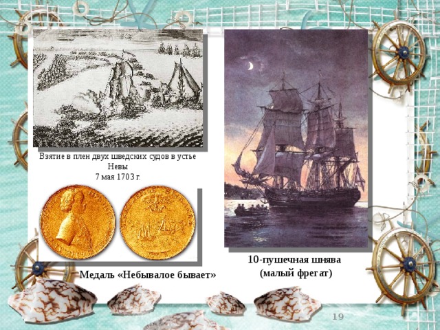 Взятие в плен двух шведских судов в устье Невы  7 мая 1703 г. 10-пушечная шнява  (малый фрегат) Медаль «Небывалое бывает»  
