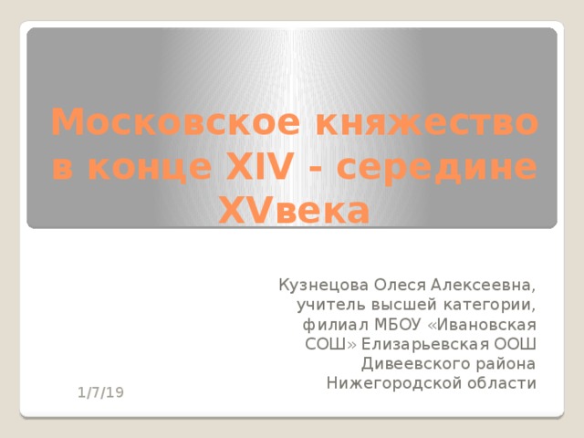 Московское княжество в конце XIV - середине XVвека Кузнецова Олеся Алексеевна, учитель высшей категории, филиал МБОУ «Ивановская СОШ» Елизарьевская ООШ Дивеевского района Нижегородской области 1/7/19 