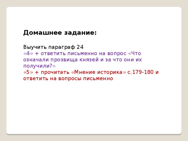 Домашнее задание:  Выучить параграф 24 «4» + ответить письменно на вопрос «Что означали прозвища князей и за что они их получили?» «5» + прочитать «Мнение историка» с.179-180 и ответить на вопросы письменно 