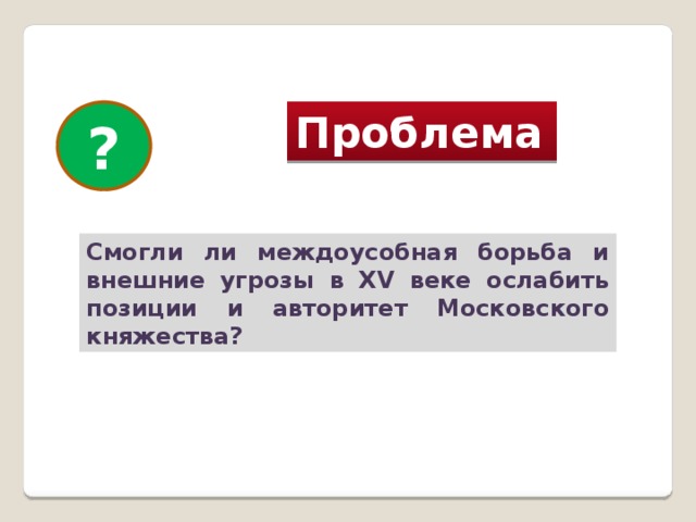 ? Проблема  Смогли ли междоусобная борьба и внешние угрозы в XV веке ослабить позиции и авторитет Московского княжества? 