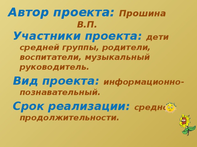 Автор проекта: Прошина В.П. Участники проекта: дети средней группы, родители, воспитатели, музыкальный руководитель. Вид проекта:  информационно-познавательный. Срок реализации: средней продолжительности.  