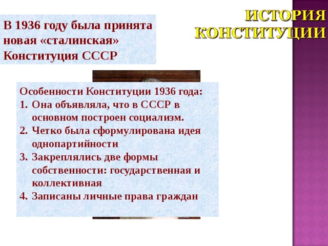 В 1936 году была принята новая «сталинская» Конституция  СССР Особенности Конституции 1936 года: Она объявляла, что в СССР в основном построен социализм. Четко была сформулирована идея однопартийности Закреплялись две формы собственности: государственная и коллективная Записаны личные права граждан  