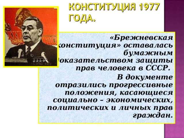  «Брежневская конституция» оставалась бумажным доказательством защиты прав человека в СССР.  В документе отразились прогрессивные положения, касающиеся социально – экономических, политических и личных прав граждан. 