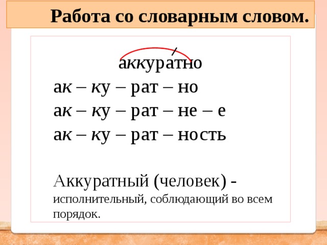  Работа со словарным словом. а кк уратно а к – к у – рат – но а к  –  к у – рат – не – е а к  – к у – рат – ность Аккуратный (человек) - исполнительный, соблюдающий во всем порядок. 